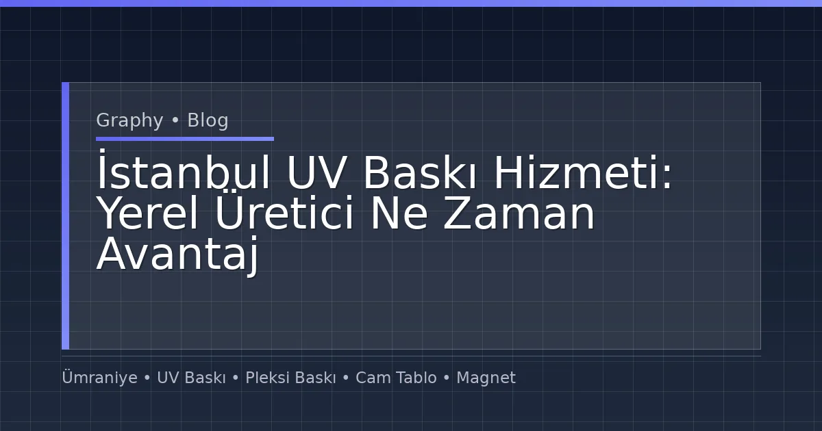 İstanbul UV Baskı Hizmeti: Yerel Üretici Ne Zaman Avantaj Sağlar?